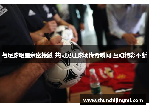 与足球明星亲密接触 共同见证球场传奇瞬间 互动精彩不断