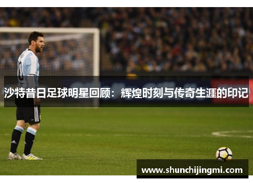 沙特昔日足球明星回顾：辉煌时刻与传奇生涯的印记