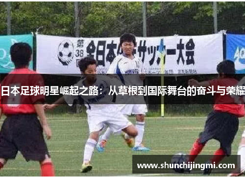 日本足球明星崛起之路：从草根到国际舞台的奋斗与荣耀