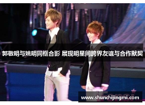 郭敬明与姚明同框合影 展现明星间跨界友谊与合作默契