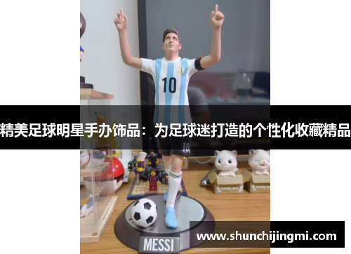 精美足球明星手办饰品：为足球迷打造的个性化收藏精品