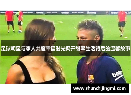 足球明星与家人共度幸福时光揭开甜蜜生活背后的温馨故事