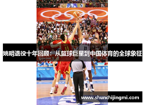 姚明退役十年回顾：从篮球巨星到中国体育的全球象征