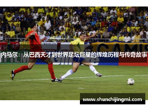 内马尔：从巴西天才到世界足坛巨星的辉煌历程与传奇故事