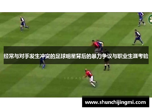 经常与对手发生冲突的足球明星背后的暴力争议与职业生涯考验
