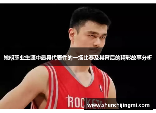 姚明职业生涯中最具代表性的一场比赛及其背后的精彩故事分析
