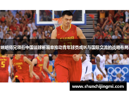 姚明师兄领衔中国篮球新篇章推动青年球员成长与国际交流的战略布局