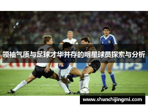 领袖气质与足球才华并存的明星球员探索与分析