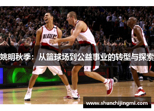 姚明秋季：从篮球场到公益事业的转型与探索