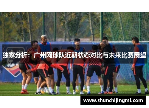 独家分析：广州网球队近期状态对比与未来比赛展望