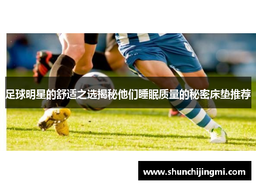 足球明星的舒适之选揭秘他们睡眠质量的秘密床垫推荐