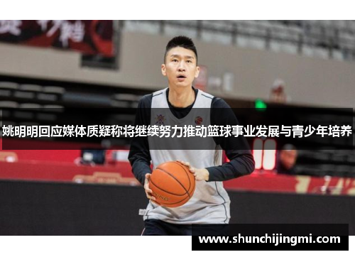 姚明明回应媒体质疑称将继续努力推动篮球事业发展与青少年培养