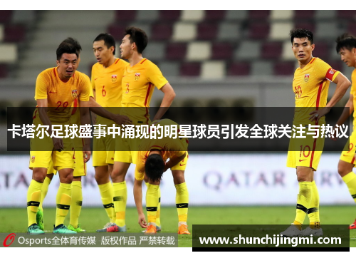 卡塔尔足球盛事中涌现的明星球员引发全球关注与热议