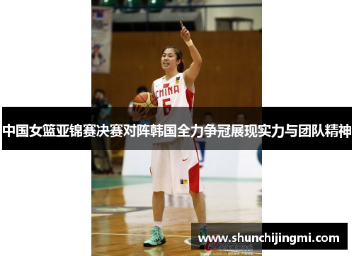中国女篮亚锦赛决赛对阵韩国全力争冠展现实力与团队精神