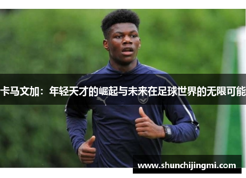 卡马文加：年轻天才的崛起与未来在足球世界的无限可能