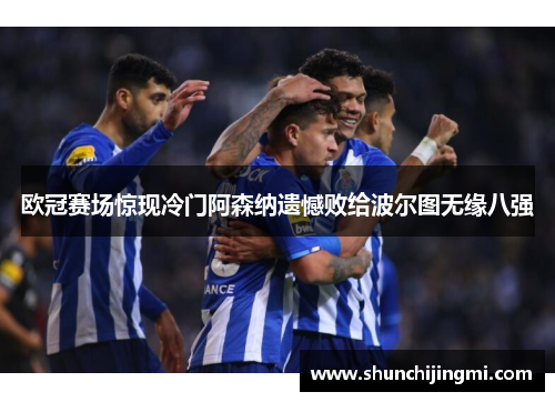 欧冠赛场惊现冷门阿森纳遗憾败给波尔图无缘八强