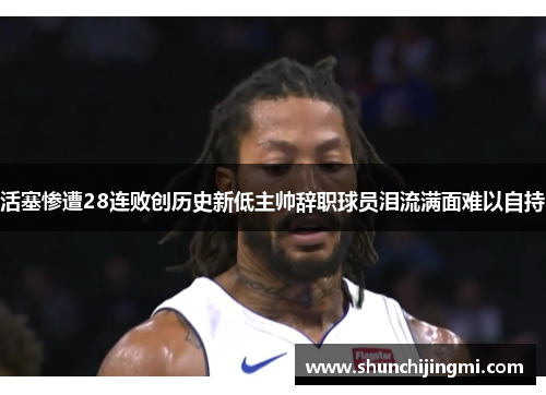 活塞惨遭28连败创历史新低主帅辞职球员泪流满面难以自持