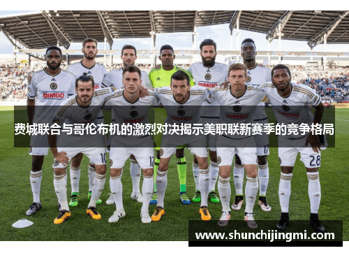 费城联合与哥伦布机的激烈对决揭示美职联新赛季的竞争格局